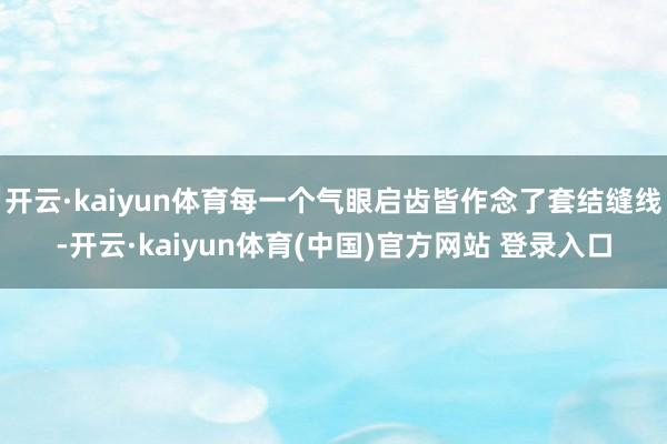 开云·kaiyun体育每一个气眼启齿皆作念了套结缝线-开云·kaiyun体育(中国)官方网站 登录入口