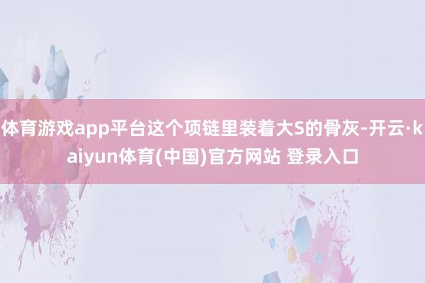 体育游戏app平台这个项链里装着大S的骨灰-开云·kaiyun体育(中国)官方网站 登录入口