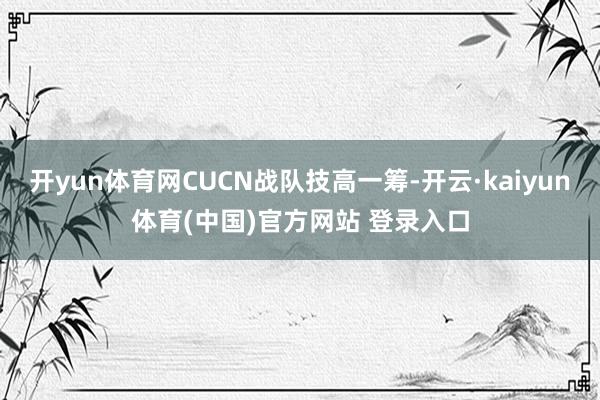 开yun体育网CUCN战队技高一筹-开云·kaiyun体育(中国)官方网站 登录入口
