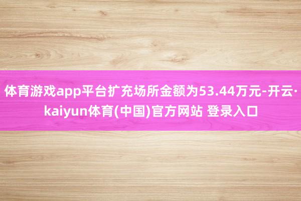 体育游戏app平台扩充场所金额为53.44万元-开云·kaiyun体育(中国)官方网站 登录入口