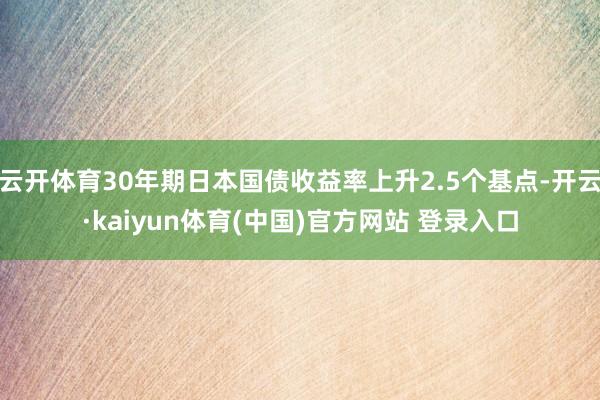 云开体育30年期日本国债收益率上升2.5个基点-开云·kaiyun体育(中国)官方网站 登录入口