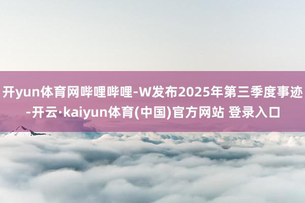 开yun体育网哔哩哔哩-W发布2025年第三季度事迹-开云·kaiyun体育(中国)官方网站 登录入口