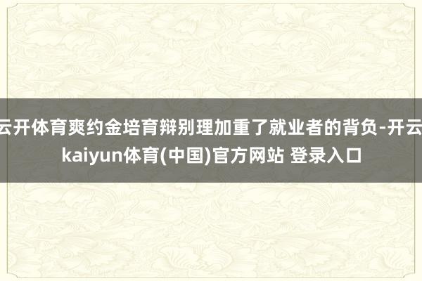 云开体育爽约金培育辩别理加重了就业者的背负-开云·kaiyun体育(中国)官方网站 登录入口