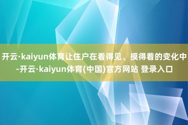 开云·kaiyun体育让住户在看得见、摸得着的变化中-开云·kaiyun体育(中国)官方网站 登录入口