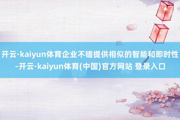开云·kaiyun体育企业不错提供相似的智能和即时性-开云·kaiyun体育(中国)官方网站 登录入口