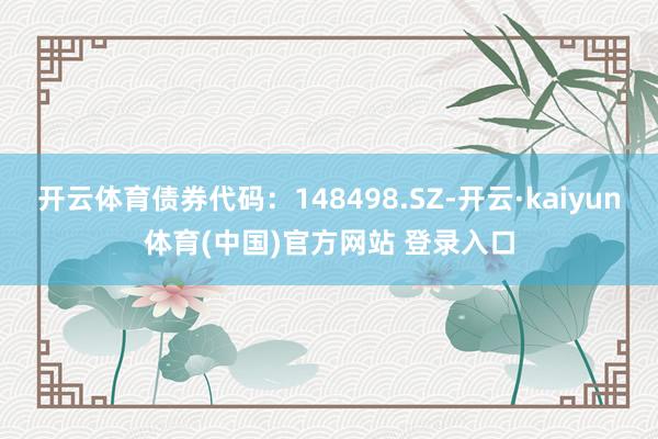 开云体育债券代码：148498.SZ-开云·kaiyun体育(中国)官方网站 登录入口