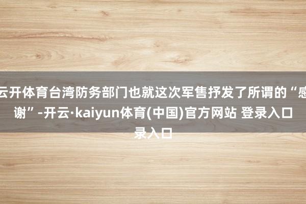 云开体育台湾防务部门也就这次军售抒发了所谓的“感谢”-开云·kaiyun体育(中国)官方网站 登录入口