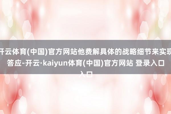 开云体育(中国)官方网站他费解具体的战略细节来实现答应-开云·kaiyun体育(中国)官方网站 登录入口