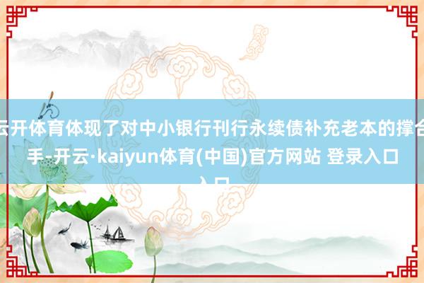 云开体育体现了对中小银行刊行永续债补充老本的撑合手-开云·kaiyun体育(中国)官方网站 登录入口