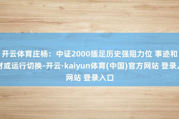 开云体育庄杨:中证2000插足历史强阻力位 事迹和题材或运行切换-开云·kaiyun体育(中国)官方网站 登录入口