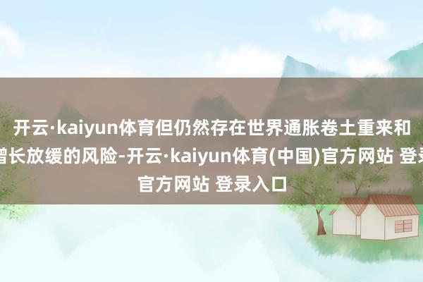 开云·kaiyun体育但仍然存在世界通胀卷土重来和经济增长放缓的风险-开云·kaiyun体育(中国)官方网站 登录入口