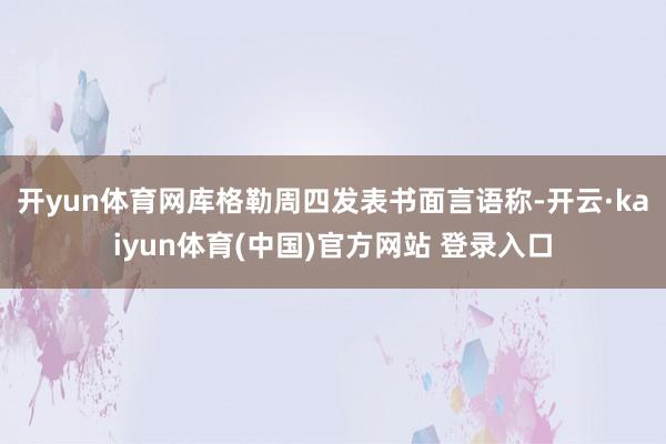 开yun体育网　　库格勒周四发表书面言语称-开云·kaiyun体育(中国)官方网站 登录入口