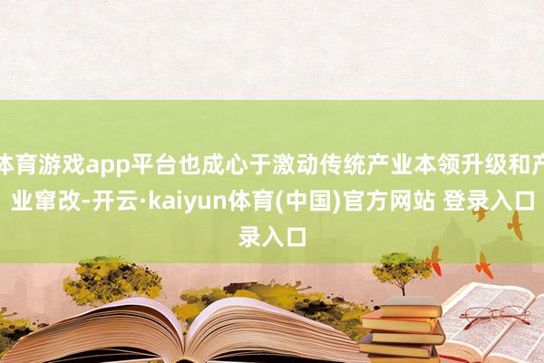 体育游戏app平台也成心于激动传统产业本领升级和产业窜改-开云·kaiyun体育(中国)官方网站 登录入口