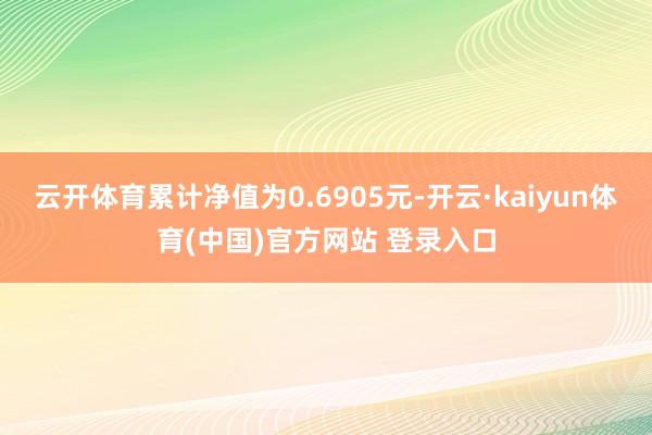 云开体育累计净值为0.6905元-开云·kaiyun体育(中国)官方网站 登录入口