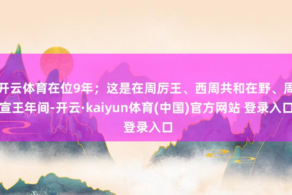 开云体育在位9年；这是在周厉王、西周共和在野、周宣王年间-开云·kaiyun体育(中国)官方网站 登录入口