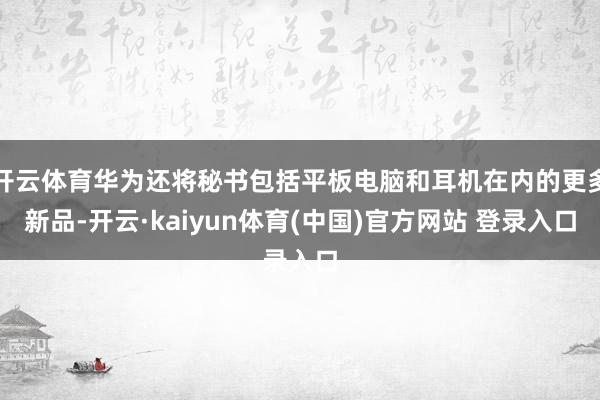 开云体育华为还将秘书包括平板电脑和耳机在内的更多新品-开云·kaiyun体育(中国)官方网站 登录入口