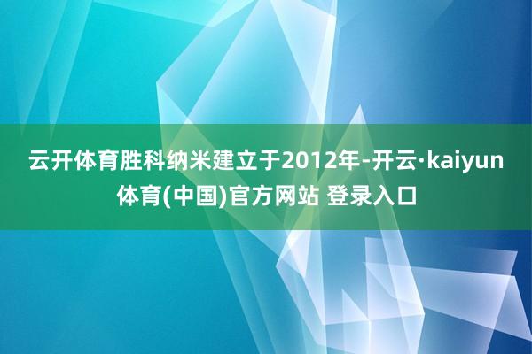 云开体育胜科纳米建立于2012年-开云·kaiyun体育(中国)官方网站 登录入口