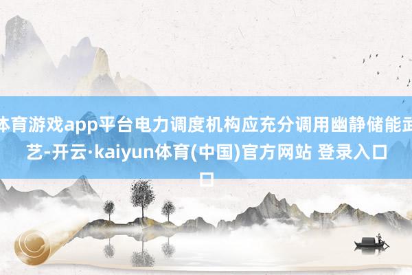 体育游戏app平台电力调度机构应充分调用幽静储能武艺-开云·kaiyun体育(中国)官方网站 登录入口