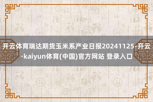 开云体育瑞达期货玉米系产业日报20241125-开云·kaiyun体育(中国)官方网站 登录入口