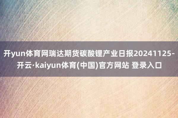 开yun体育网瑞达期货碳酸锂产业日报20241125-开云·kaiyun体育(中国)官方网站 登录入口