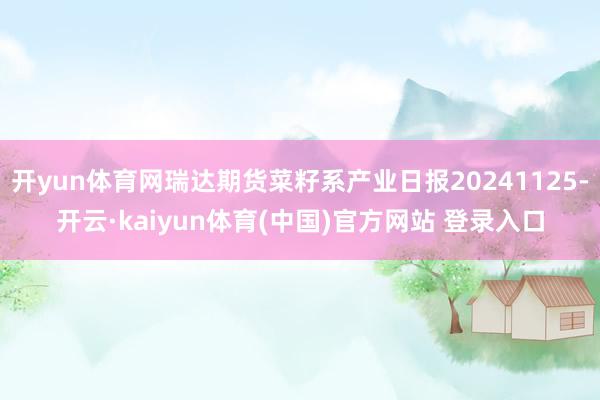 开yun体育网瑞达期货菜籽系产业日报20241125-开云·kaiyun体育(中国)官方网站 登录入口