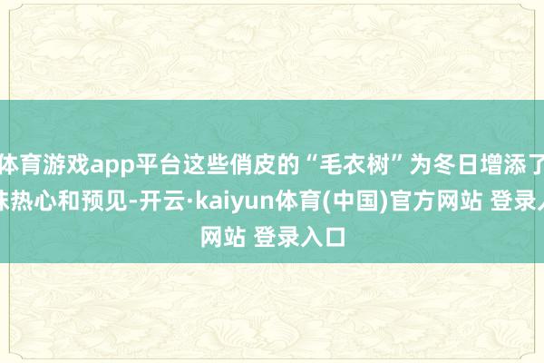 体育游戏app平台这些俏皮的“毛衣树”为冬日增添了一抹热心和预见-开云·kaiyun体育(中国)官方网站 登录入口