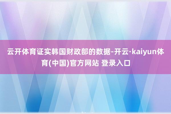 云开体育证实韩国财政部的数据-开云·kaiyun体育(中国)官方网站 登录入口