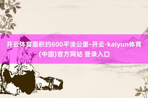 开云体育面积约600平淡公里-开云·kaiyun体育(中国)官方网站 登录入口