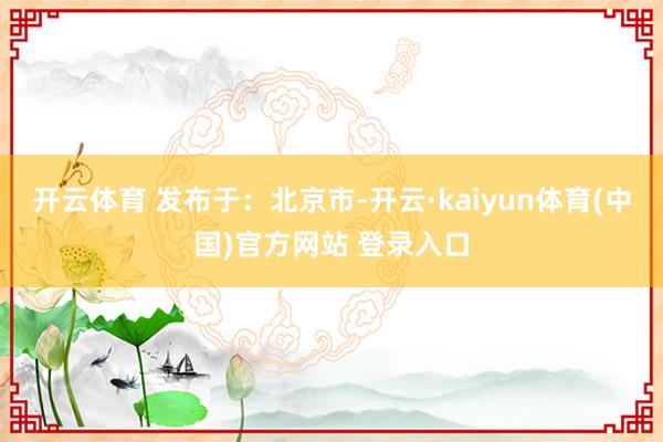 开云体育 发布于：北京市-开云·kaiyun体育(中国)官方网站 登录入口