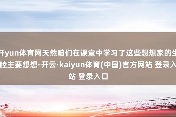 开yun体育网天然咱们在课堂中学习了这些想想家的生和睦主要想想-开云·kaiyun体育(中国)官方网站 登录入口