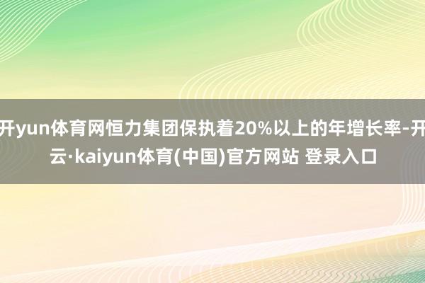 开yun体育网恒力集团保执着20%以上的年增长率-开云·kaiyun体育(中国)官方网站 登录入口