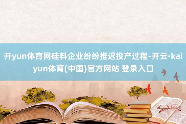 开yun体育网硅料企业纷纷推迟投产过程-开云·kaiyun体育(中国)官方网站 登录入口