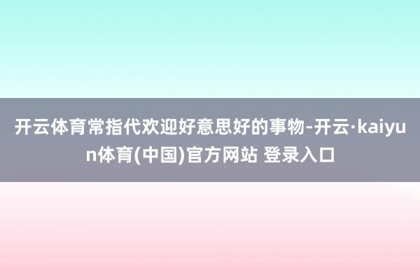 开云体育常指代欢迎好意思好的事物-开云·kaiyun体育(中国)官方网站 登录入口