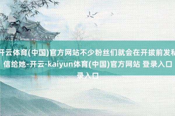开云体育(中国)官方网站不少粉丝们就会在开拔前发私信给她-开云·kaiyun体育(中国)官方网站 登录入口