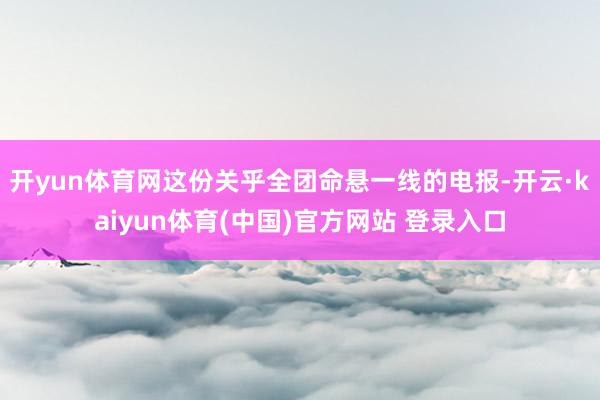 开yun体育网这份关乎全团命悬一线的电报-开云·kaiyun体育(中国)官方网站 登录入口
