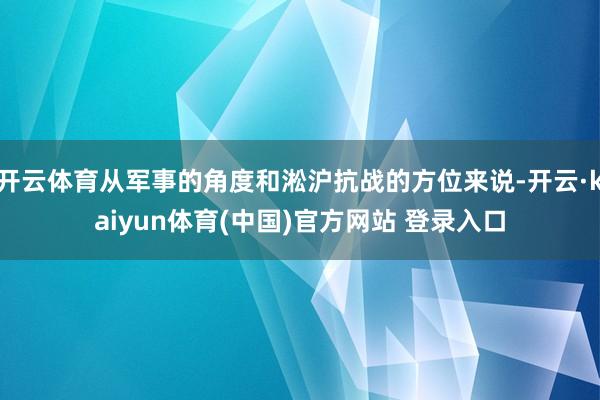 开云体育从军事的角度和淞沪抗战的方位来说-开云·kaiyun体育(中国)官方网站 登录入口