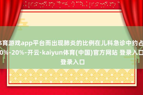 体育游戏app平台而出现肺炎的比例在儿科急诊中约占10%-20%-开云·kaiyun体育(中国)官方网站 登录入口