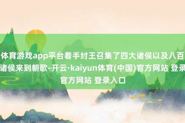 体育游戏app平台着手纣王召集了四大诸侯以及八百镇小诸侯来到朝歌-开云·kaiyun体育(中国)官方网站 登录入口