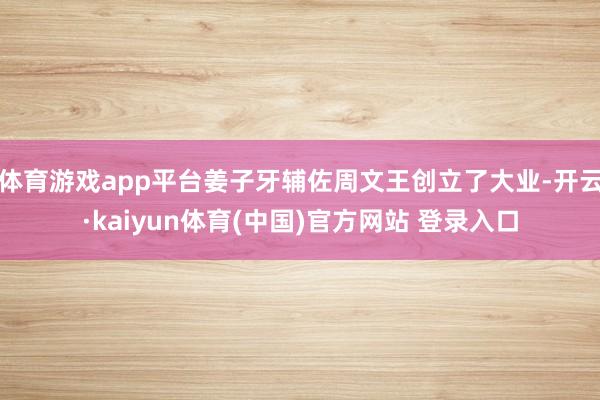 体育游戏app平台姜子牙辅佐周文王创立了大业-开云·kaiyun体育(中国)官方网站 登录入口