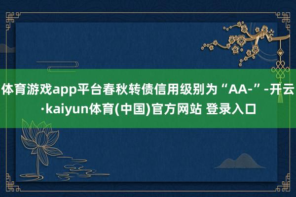 体育游戏app平台春秋转债信用级别为“AA-”-开云·kaiyun体育(中国)官方网站 登录入口