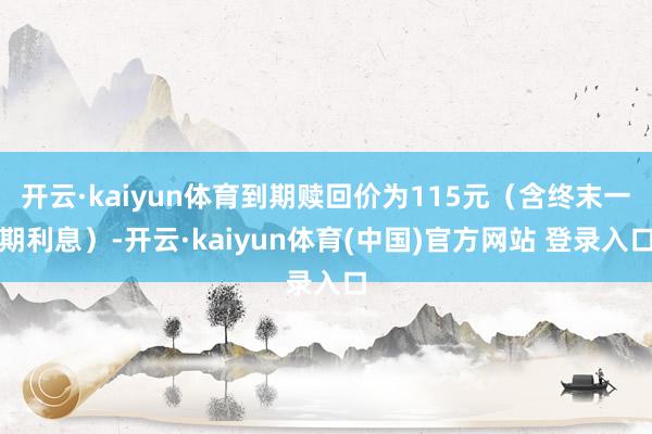 开云·kaiyun体育到期赎回价为115元（含终末一期利息）-开云·kaiyun体育(中国)官方网站 登录入口