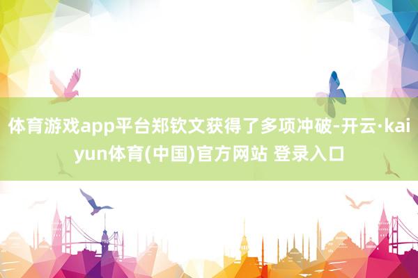 体育游戏app平台郑钦文获得了多项冲破-开云·kaiyun体育(中国)官方网站 登录入口
