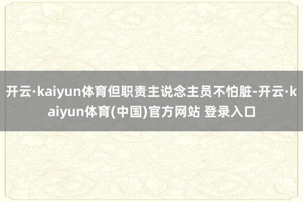 开云·kaiyun体育但职责主说念主员不怕脏-开云·kaiyun体育(中国)官方网站 登录入口