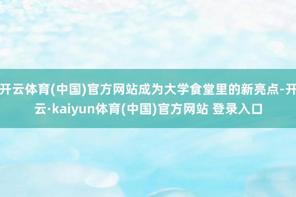 开云体育(中国)官方网站成为大学食堂里的新亮点-开云·kaiyun体育(中国)官方网站 登录入口