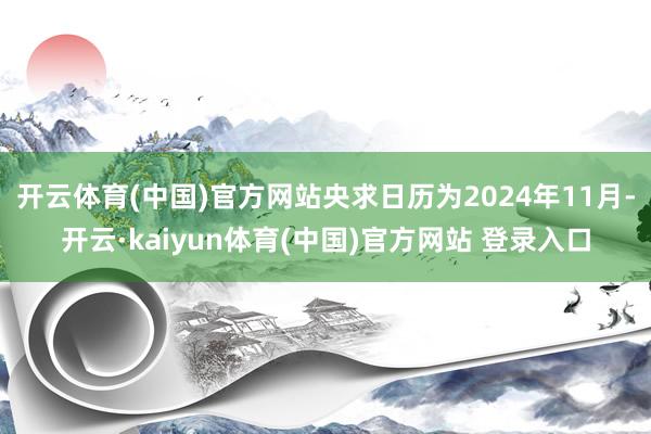 开云体育(中国)官方网站央求日历为2024年11月-开云·kaiyun体育(中国)官方网站 登录入口