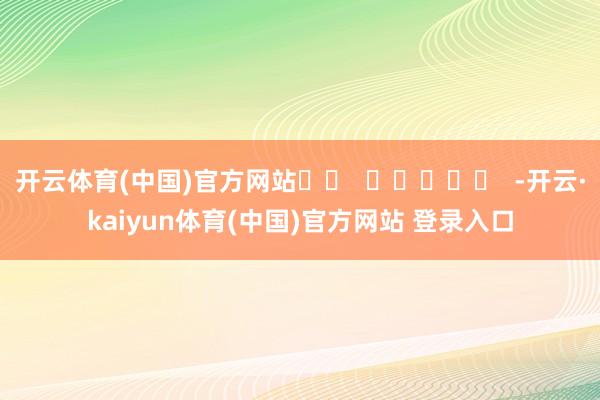 开云体育(中国)官方网站		  					  -开云·kaiyun体育(中国)官方网站 登录入口