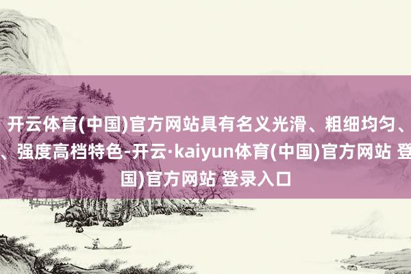 开云体育(中国)官方网站具有名义光滑、粗细均匀、弹性好、强度高档特色-开云·kaiyun体育(中国)官方网站 登录入口