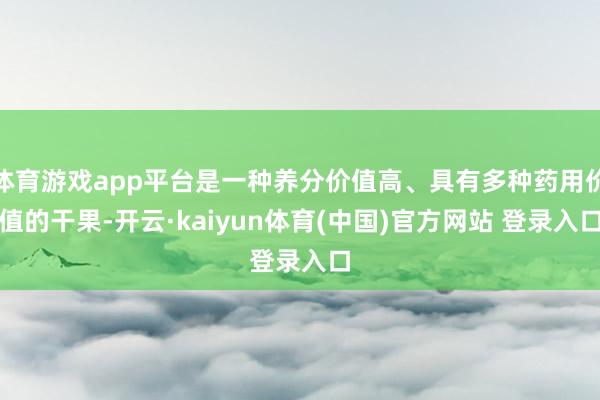 体育游戏app平台是一种养分价值高、具有多种药用价值的干果-开云·kaiyun体育(中国)官方网站 登录入口