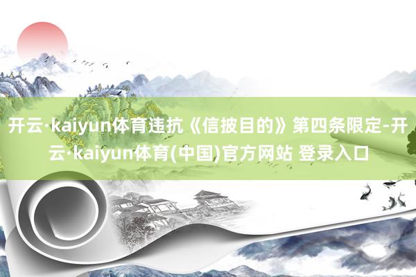 开云·kaiyun体育违抗《信披目的》第四条限定-开云·kaiyun体育(中国)官方网站 登录入口
