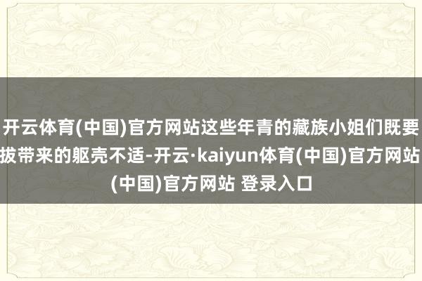 开云体育(中国)官方网站这些年青的藏族小姐们既要克服高海拔带来的躯壳不适-开云·kaiyun体育(中国)官方网站 登录入口